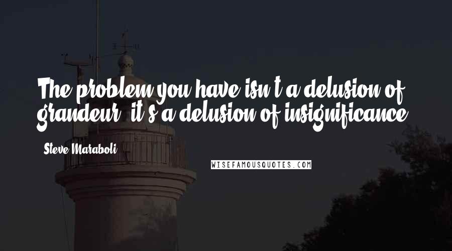 Steve Maraboli Quotes: The problem you have isn't a delusion of grandeur; it's a delusion of insignificance.