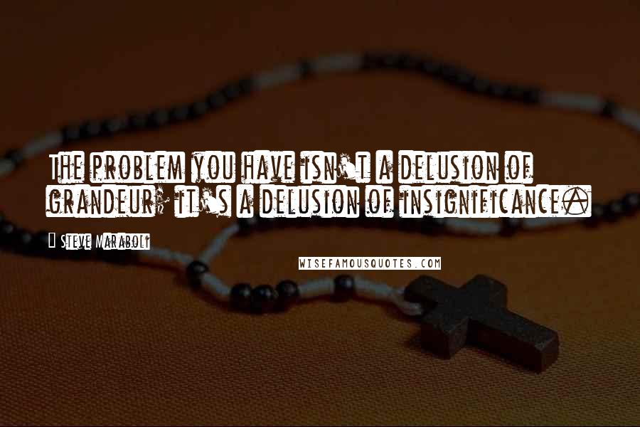 Steve Maraboli Quotes: The problem you have isn't a delusion of grandeur; it's a delusion of insignificance.