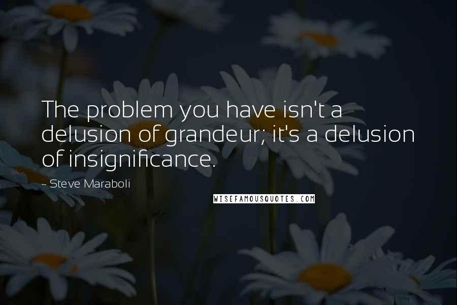 Steve Maraboli Quotes: The problem you have isn't a delusion of grandeur; it's a delusion of insignificance.