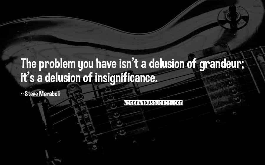 Steve Maraboli Quotes: The problem you have isn't a delusion of grandeur; it's a delusion of insignificance.