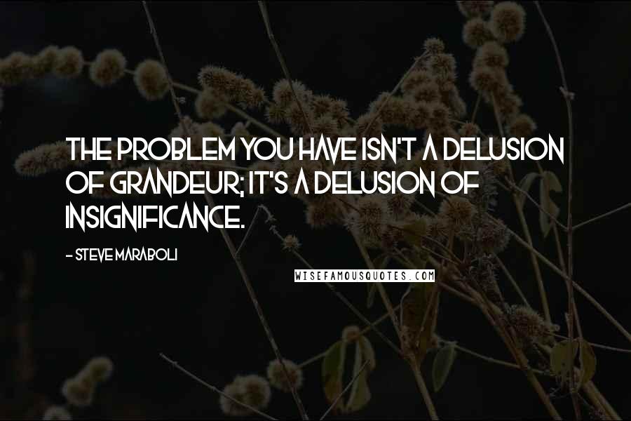 Steve Maraboli Quotes: The problem you have isn't a delusion of grandeur; it's a delusion of insignificance.