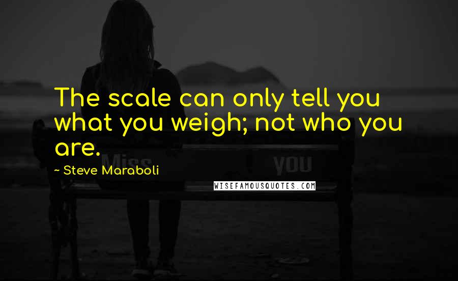 Steve Maraboli Quotes: The scale can only tell you what you weigh; not who you are.