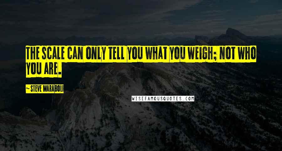 Steve Maraboli Quotes: The scale can only tell you what you weigh; not who you are.