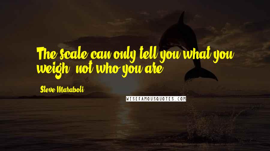 Steve Maraboli Quotes: The scale can only tell you what you weigh; not who you are.