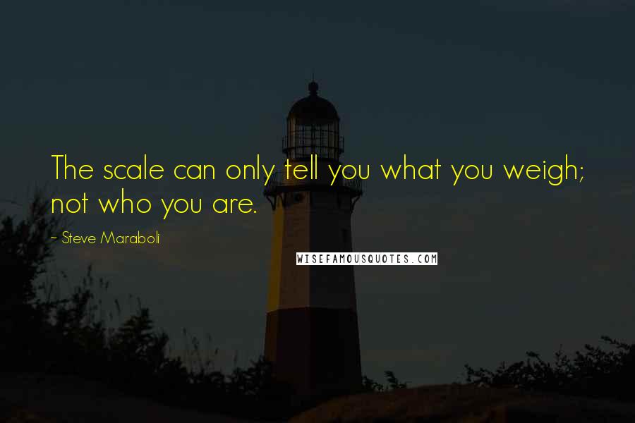 Steve Maraboli Quotes: The scale can only tell you what you weigh; not who you are.