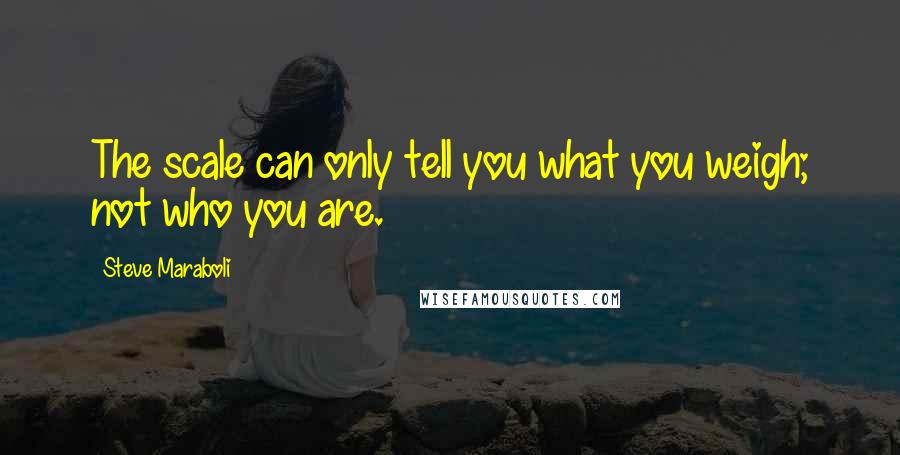 Steve Maraboli Quotes: The scale can only tell you what you weigh; not who you are.