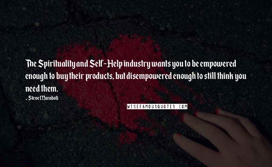 Steve Maraboli Quotes: The Spirituality and Self-Help industry wants you to be empowered enough to buy their products, but disempowered enough to still think you need them.