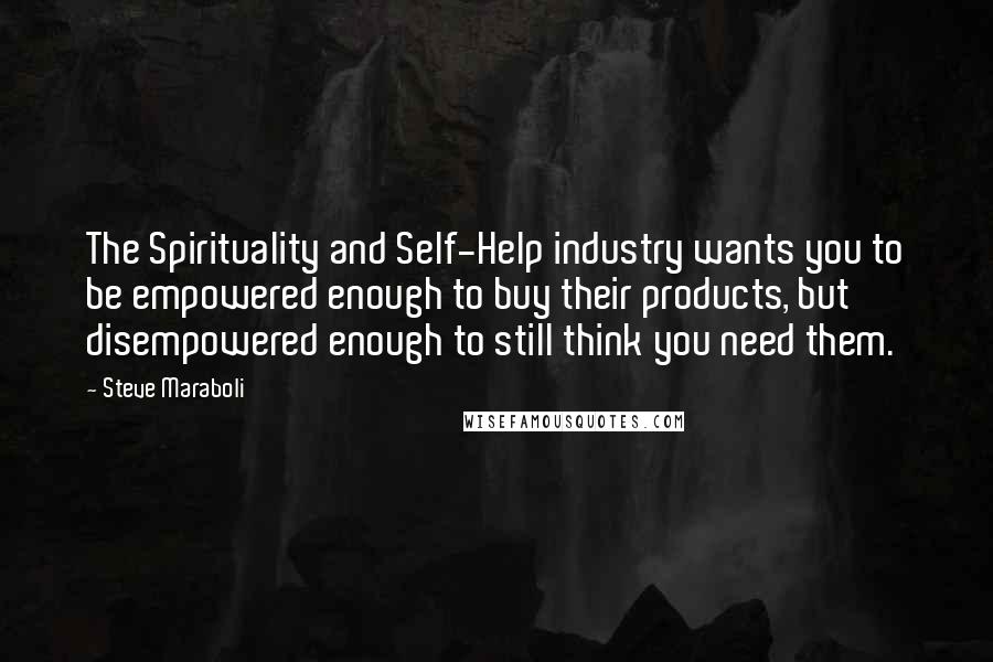 Steve Maraboli Quotes: The Spirituality and Self-Help industry wants you to be empowered enough to buy their products, but disempowered enough to still think you need them.