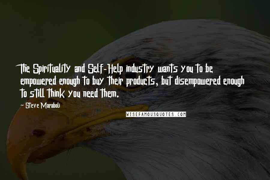 Steve Maraboli Quotes: The Spirituality and Self-Help industry wants you to be empowered enough to buy their products, but disempowered enough to still think you need them.