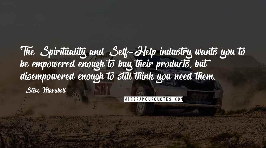 Steve Maraboli Quotes: The Spirituality and Self-Help industry wants you to be empowered enough to buy their products, but disempowered enough to still think you need them.