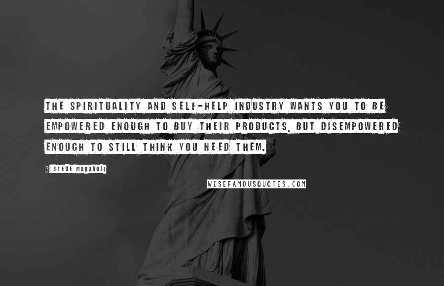 Steve Maraboli Quotes: The Spirituality and Self-Help industry wants you to be empowered enough to buy their products, but disempowered enough to still think you need them.