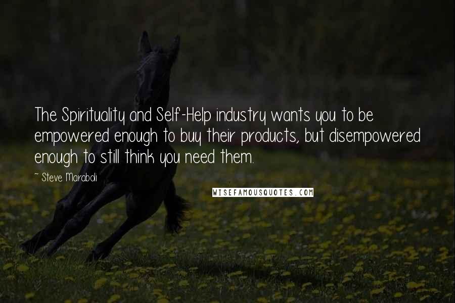 Steve Maraboli Quotes: The Spirituality and Self-Help industry wants you to be empowered enough to buy their products, but disempowered enough to still think you need them.