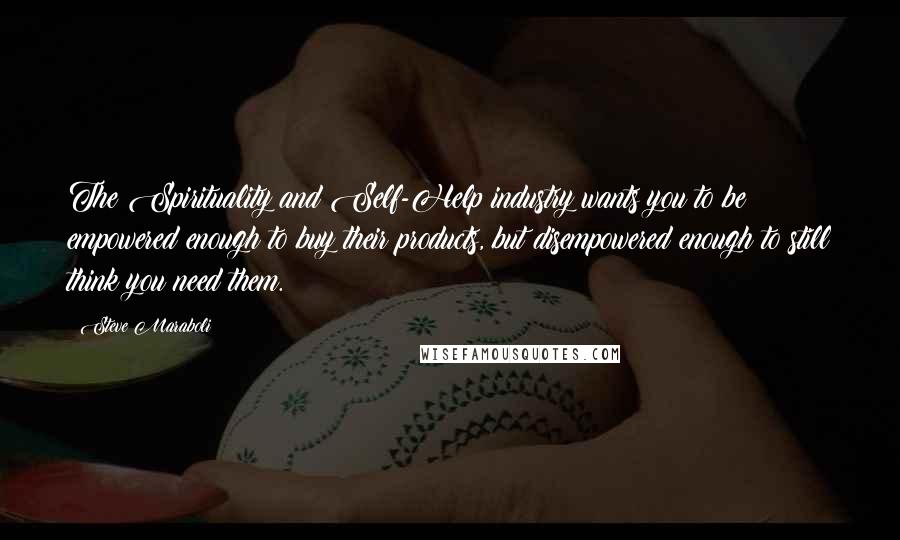 Steve Maraboli Quotes: The Spirituality and Self-Help industry wants you to be empowered enough to buy their products, but disempowered enough to still think you need them.