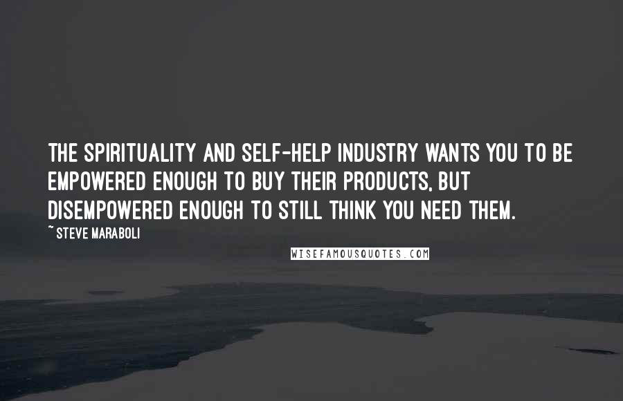 Steve Maraboli Quotes: The Spirituality and Self-Help industry wants you to be empowered enough to buy their products, but disempowered enough to still think you need them.