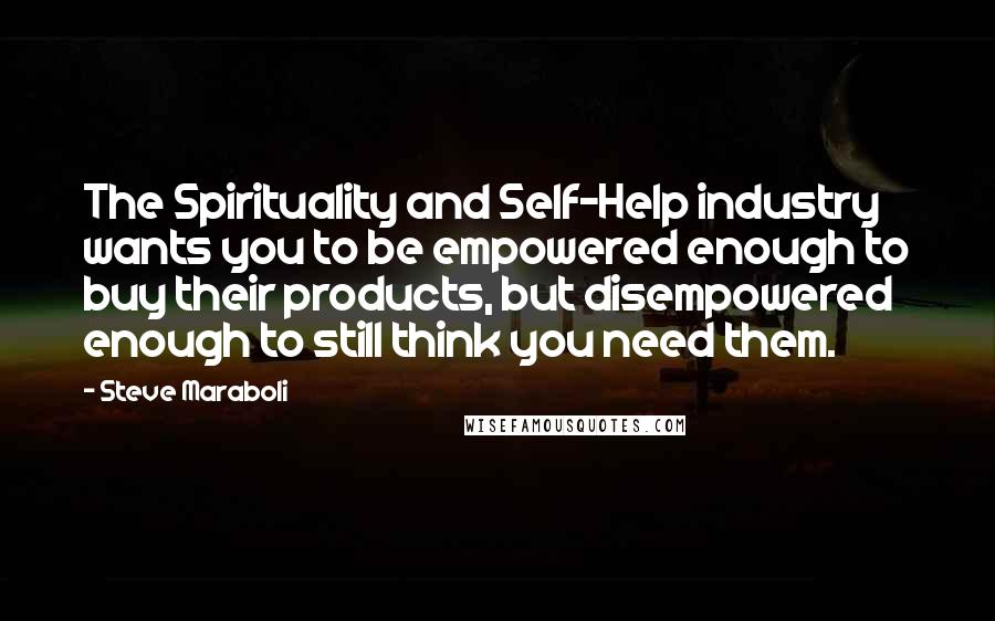 Steve Maraboli Quotes: The Spirituality and Self-Help industry wants you to be empowered enough to buy their products, but disempowered enough to still think you need them.