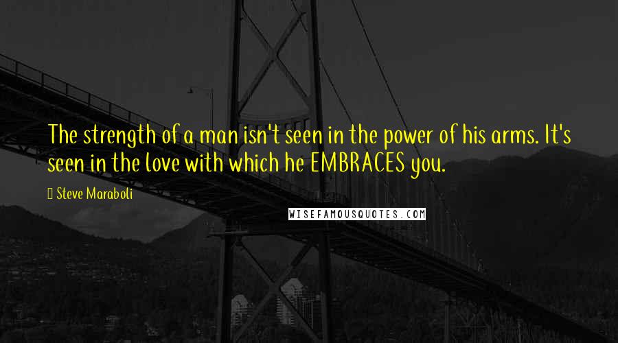 Steve Maraboli Quotes: The strength of a man isn't seen in the power of his arms. It's seen in the love with which he EMBRACES you.