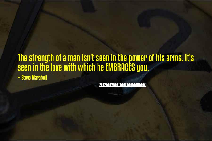 Steve Maraboli Quotes: The strength of a man isn't seen in the power of his arms. It's seen in the love with which he EMBRACES you.