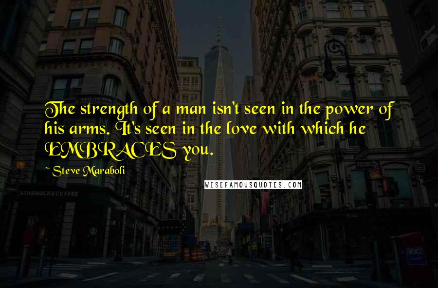 Steve Maraboli Quotes: The strength of a man isn't seen in the power of his arms. It's seen in the love with which he EMBRACES you.