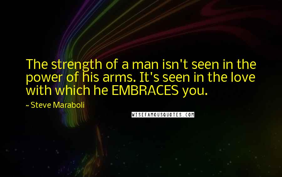 Steve Maraboli Quotes: The strength of a man isn't seen in the power of his arms. It's seen in the love with which he EMBRACES you.