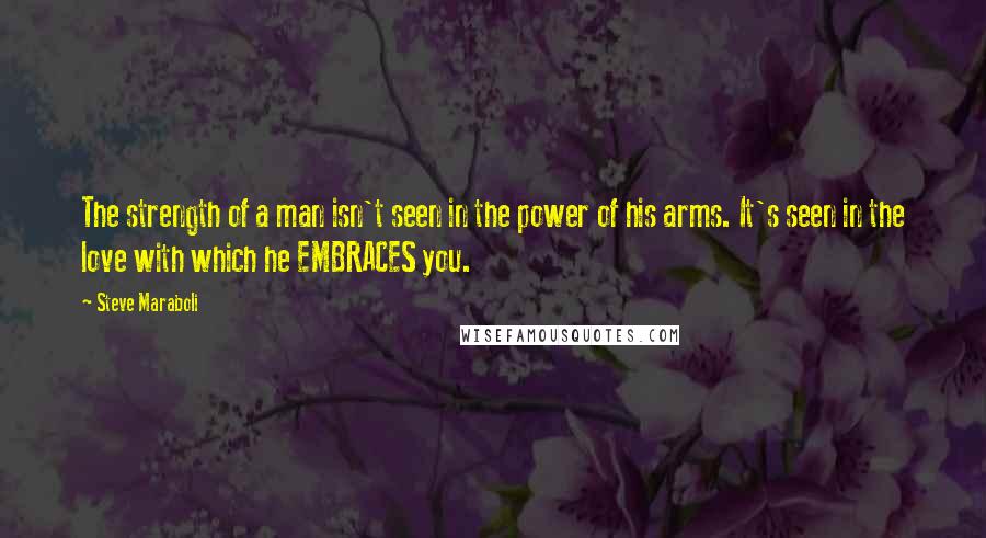 Steve Maraboli Quotes: The strength of a man isn't seen in the power of his arms. It's seen in the love with which he EMBRACES you.