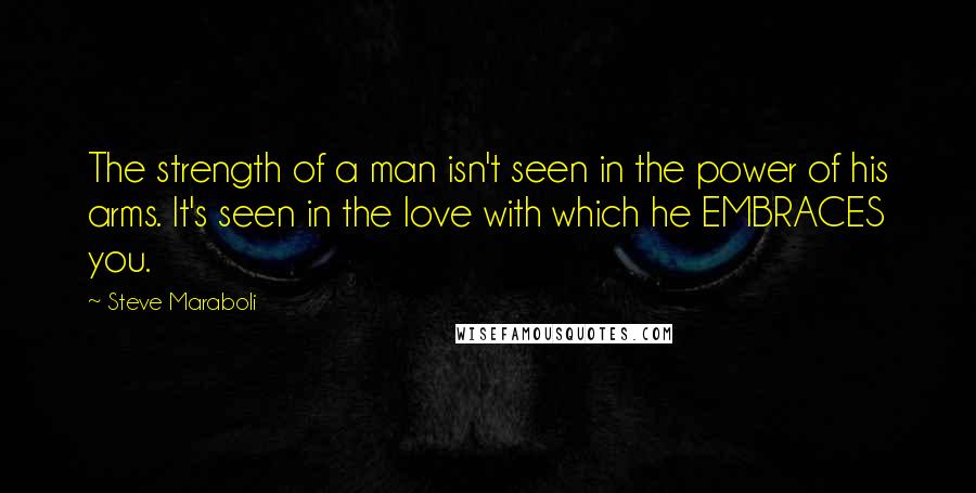 Steve Maraboli Quotes: The strength of a man isn't seen in the power of his arms. It's seen in the love with which he EMBRACES you.