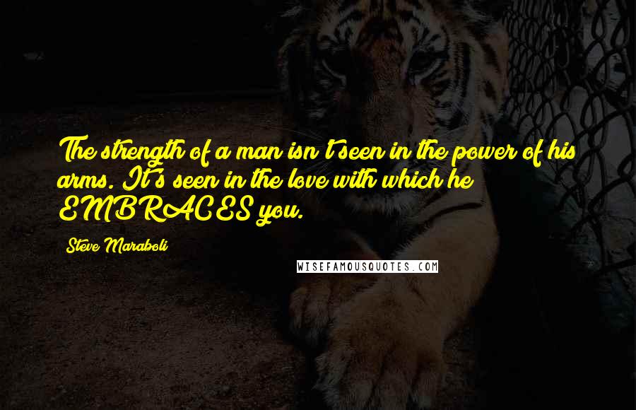 Steve Maraboli Quotes: The strength of a man isn't seen in the power of his arms. It's seen in the love with which he EMBRACES you.