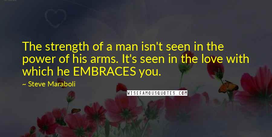 Steve Maraboli Quotes: The strength of a man isn't seen in the power of his arms. It's seen in the love with which he EMBRACES you.