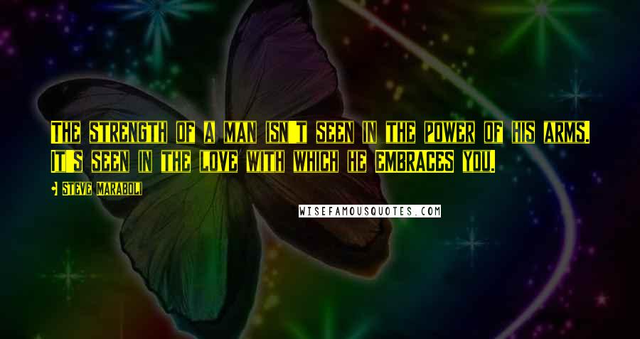 Steve Maraboli Quotes: The strength of a man isn't seen in the power of his arms. It's seen in the love with which he EMBRACES you.