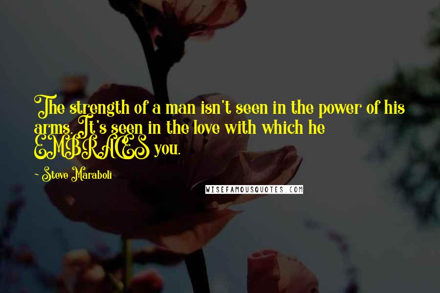 Steve Maraboli Quotes: The strength of a man isn't seen in the power of his arms. It's seen in the love with which he EMBRACES you.