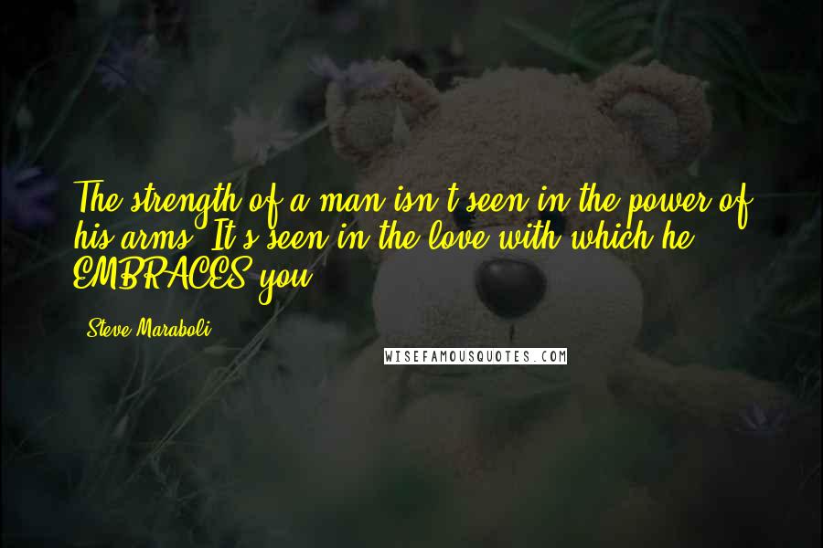 Steve Maraboli Quotes: The strength of a man isn't seen in the power of his arms. It's seen in the love with which he EMBRACES you.