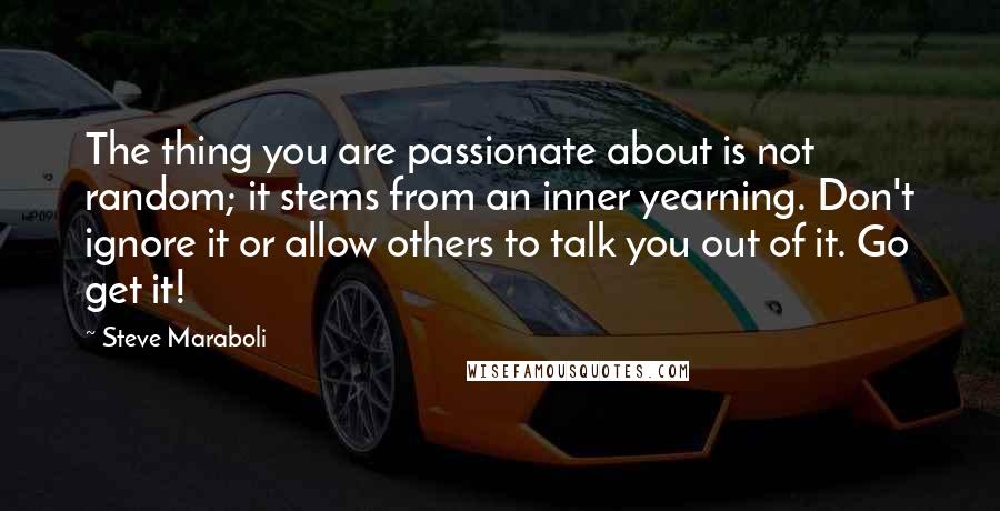 Steve Maraboli Quotes: The thing you are passionate about is not random; it stems from an inner yearning. Don't ignore it or allow others to talk you out of it. Go get it!