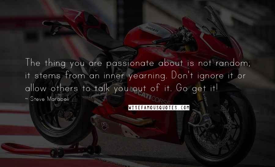 Steve Maraboli Quotes: The thing you are passionate about is not random; it stems from an inner yearning. Don't ignore it or allow others to talk you out of it. Go get it!