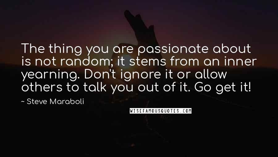 Steve Maraboli Quotes: The thing you are passionate about is not random; it stems from an inner yearning. Don't ignore it or allow others to talk you out of it. Go get it!