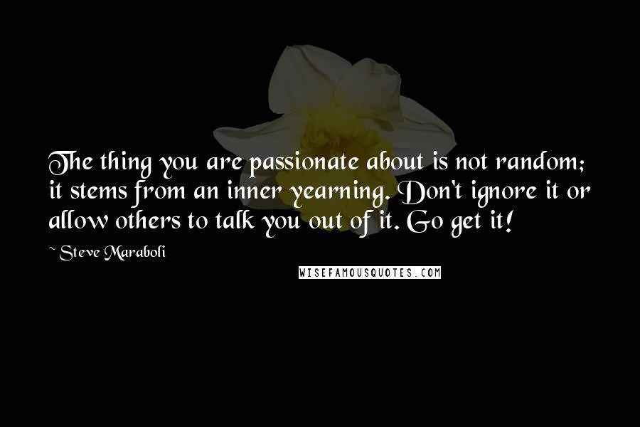 Steve Maraboli Quotes: The thing you are passionate about is not random; it stems from an inner yearning. Don't ignore it or allow others to talk you out of it. Go get it!