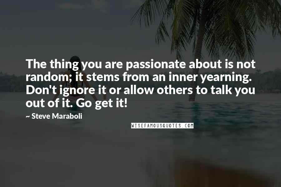 Steve Maraboli Quotes: The thing you are passionate about is not random; it stems from an inner yearning. Don't ignore it or allow others to talk you out of it. Go get it!