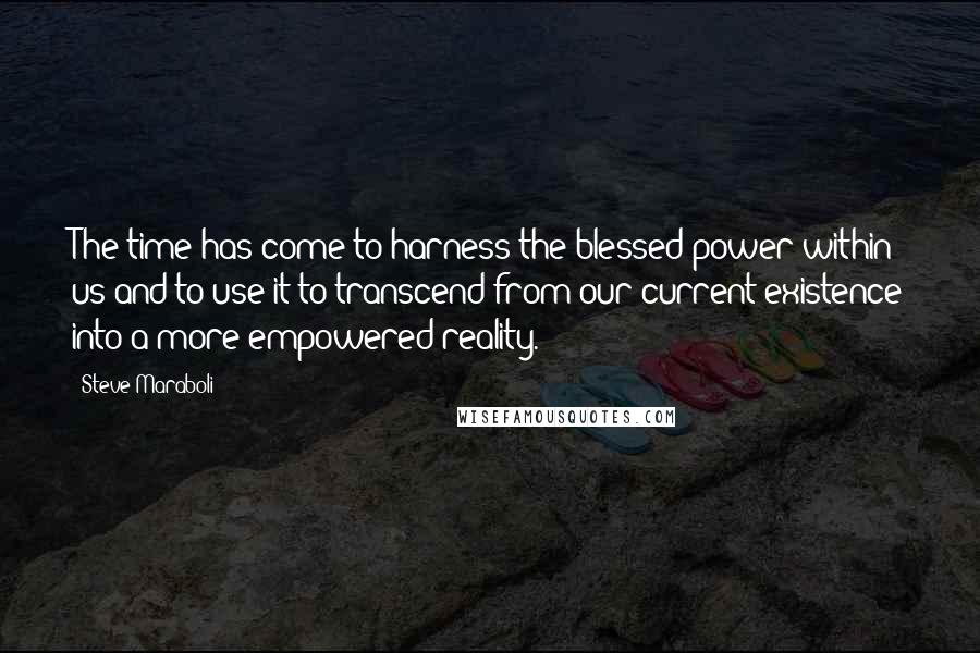 Steve Maraboli Quotes: The time has come to harness the blessed power within us and to use it to transcend from our current existence into a more empowered reality.