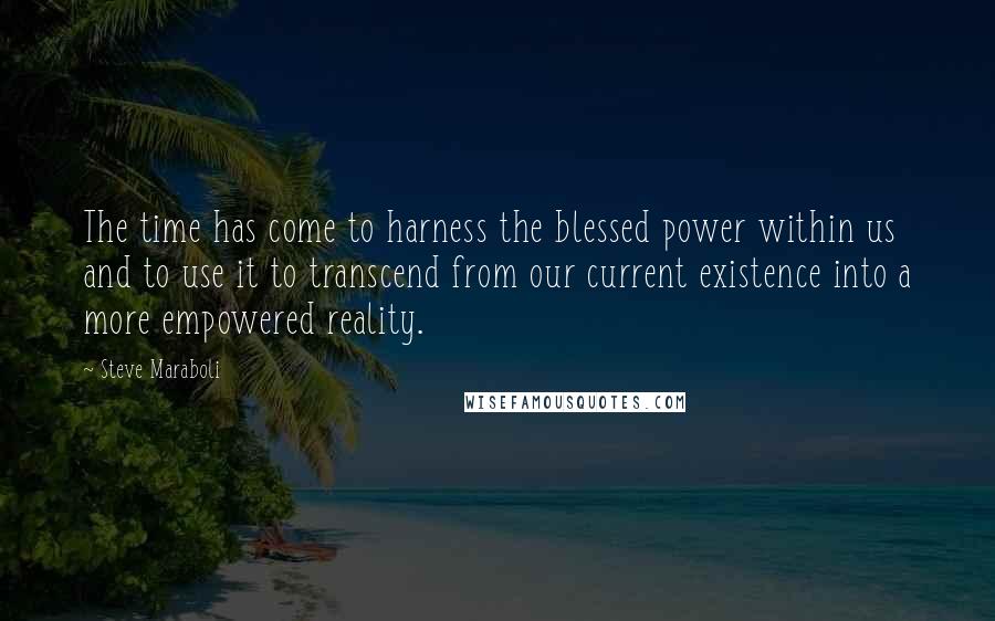 Steve Maraboli Quotes: The time has come to harness the blessed power within us and to use it to transcend from our current existence into a more empowered reality.