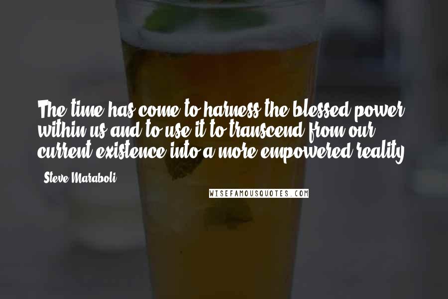Steve Maraboli Quotes: The time has come to harness the blessed power within us and to use it to transcend from our current existence into a more empowered reality.
