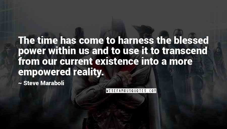 Steve Maraboli Quotes: The time has come to harness the blessed power within us and to use it to transcend from our current existence into a more empowered reality.