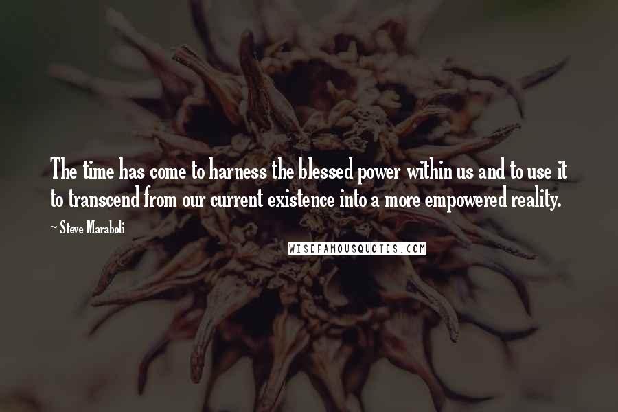 Steve Maraboli Quotes: The time has come to harness the blessed power within us and to use it to transcend from our current existence into a more empowered reality.