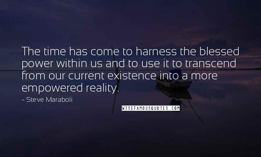 Steve Maraboli Quotes: The time has come to harness the blessed power within us and to use it to transcend from our current existence into a more empowered reality.