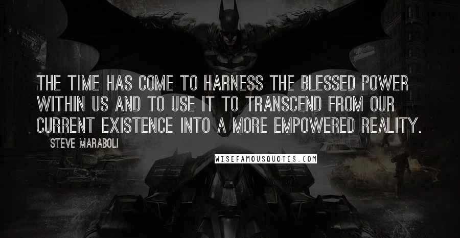 Steve Maraboli Quotes: The time has come to harness the blessed power within us and to use it to transcend from our current existence into a more empowered reality.