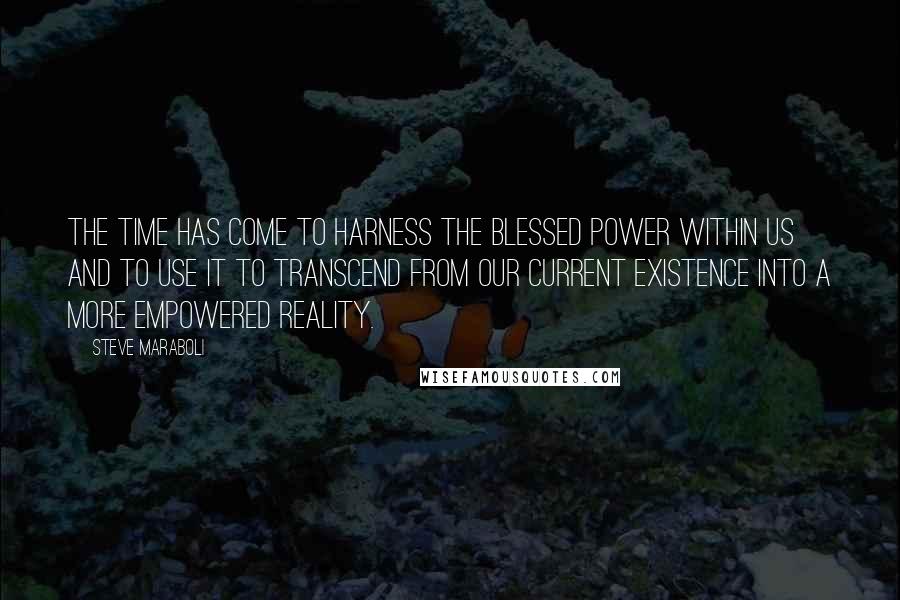 Steve Maraboli Quotes: The time has come to harness the blessed power within us and to use it to transcend from our current existence into a more empowered reality.