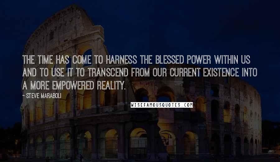 Steve Maraboli Quotes: The time has come to harness the blessed power within us and to use it to transcend from our current existence into a more empowered reality.