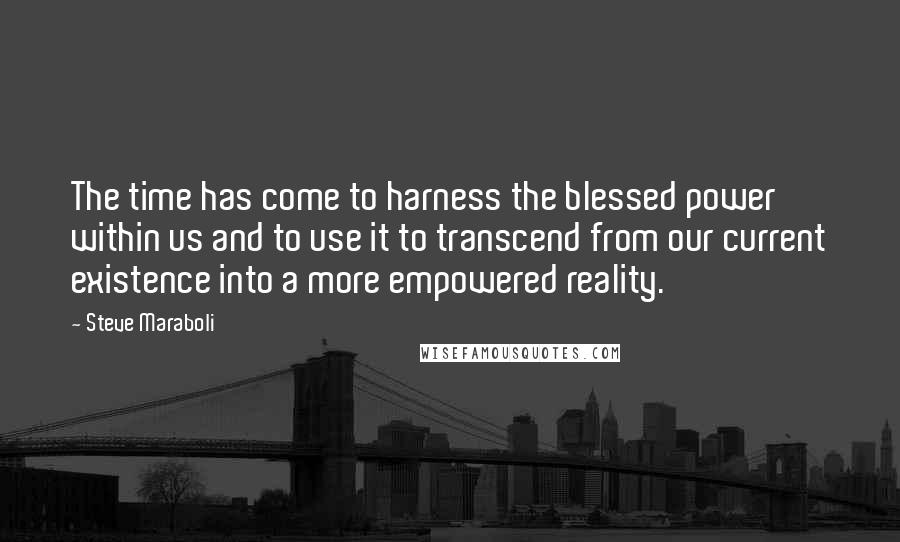 Steve Maraboli Quotes: The time has come to harness the blessed power within us and to use it to transcend from our current existence into a more empowered reality.