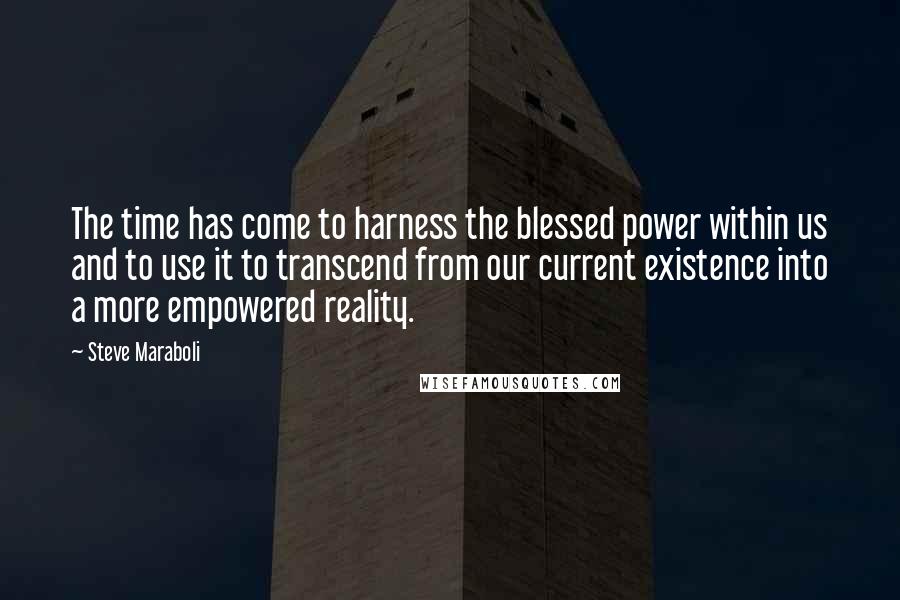 Steve Maraboli Quotes: The time has come to harness the blessed power within us and to use it to transcend from our current existence into a more empowered reality.
