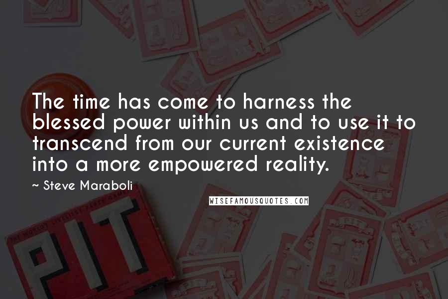 Steve Maraboli Quotes: The time has come to harness the blessed power within us and to use it to transcend from our current existence into a more empowered reality.