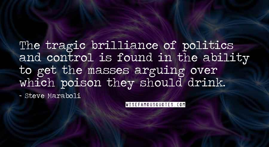 Steve Maraboli Quotes: The tragic brilliance of politics and control is found in the ability to get the masses arguing over which poison they should drink.