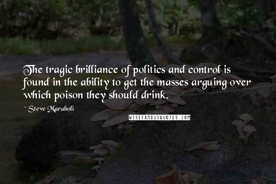 Steve Maraboli Quotes: The tragic brilliance of politics and control is found in the ability to get the masses arguing over which poison they should drink.