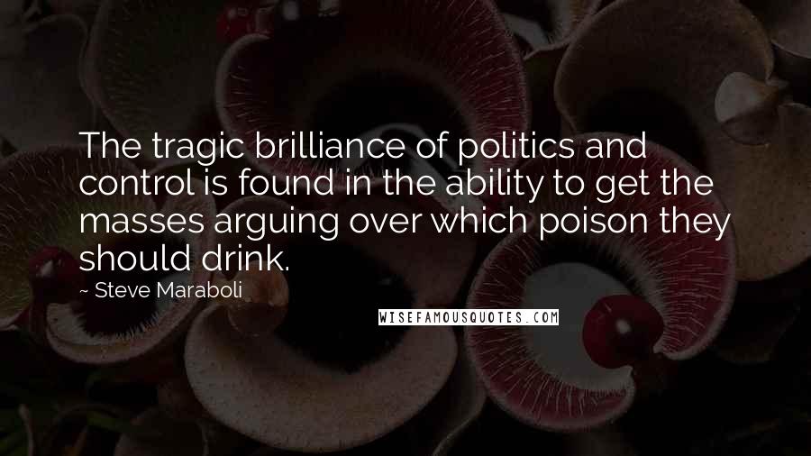 Steve Maraboli Quotes: The tragic brilliance of politics and control is found in the ability to get the masses arguing over which poison they should drink.